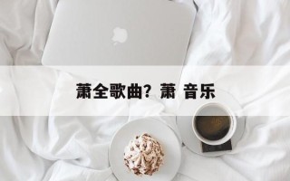 萧全歌曲？萧 音乐