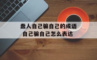 蠢人自己骗自己的成语 自己骗自己怎么表达