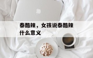 泰酷辣，女孩说泰酷辣什么意义