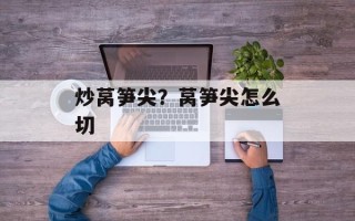 炒莴笋尖？莴笋尖怎么切