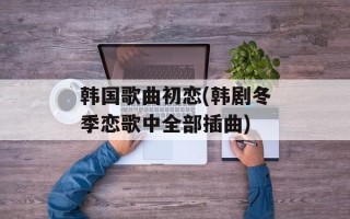 韩国歌曲初恋(韩剧冬季恋歌中全部插曲)