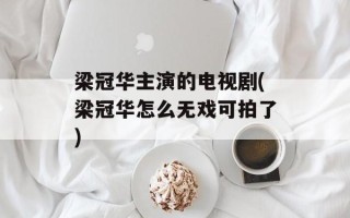 梁冠华主演的电视剧(梁冠华怎么无戏可拍了)