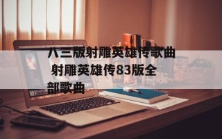 八三版射雕英雄传歌曲 射雕英雄传83版全部歌曲