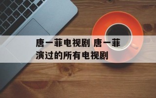 唐一菲电视剧 唐一菲演过的所有电视剧