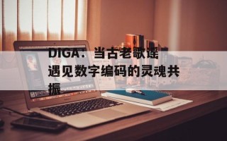 DIGA：当古老歌谣遇见数字编码的灵魂共振