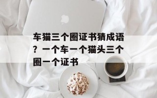 车猫三个圈证书猜成语？一个车一个猫头三个圈一个证书