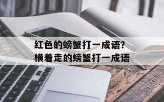 红色的螃蟹打一成语？横着走的螃蟹打一成语