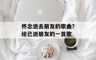 怀念逝去朋友的歌曲？给已逝朋友的一首歌