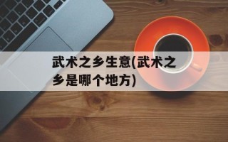 武术之乡生意(武术之乡是哪个地方)