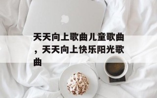 天天向上歌曲儿童歌曲，天天向上快乐阳光歌曲