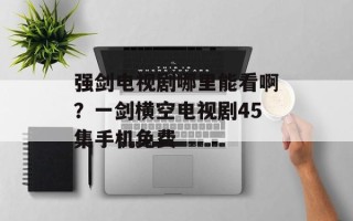 强剑电视剧哪里能看啊？一剑横空电视剧45集手机免费