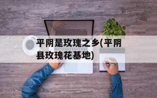 平阴是玫瑰之乡(平阴县玫瑰花基地)