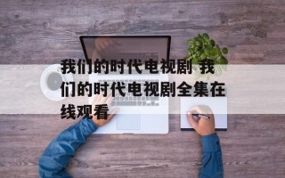 我们的时代电视剧 我们的时代电视剧全集在线观看