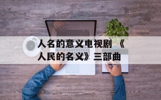 人名的意义电视剧 《人民的名义》三部曲