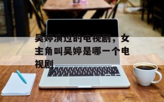 吴婷演过的电视剧，女主角叫吴婷是哪一个电视剧