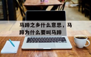 马蹄之乡什么意思，马蹄为什么要叫马蹄