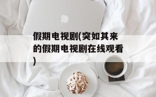 假期电视剧(突如其来的假期电视剧在线观看)