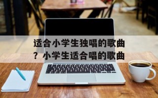 适合小学生独唱的歌曲？小学生适合唱的歌曲