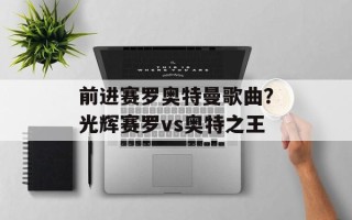 前进赛罗奥特曼歌曲？光辉赛罗vs奥特之王
