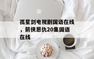 孤星剑电视剧国语在线，箭侠恩仇20集国语在线
