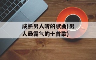 成熟男人听的歌曲(男人最霸气的十首歌)