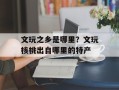 文玩之乡是哪里？文玩核桃出自哪里的特产