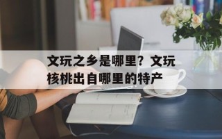 文玩之乡是哪里？文玩核桃出自哪里的特产