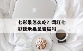 七彩果怎么吃？网红七彩糯米果是骗局吗