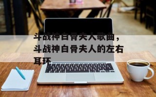 斗战神白骨夫人歌曲，斗战神白骨夫人的左右耳环