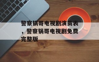 警察锅哥电视剧演员表，警察锅哥电视剧免费完整版