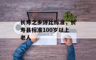 长寿之乡评比标准，长寿县标准100岁以上老人