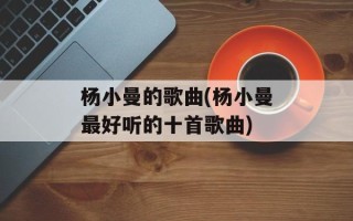 杨小曼的歌曲(杨小曼最好听的十首歌曲)