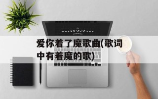 爱你着了魔歌曲(歌词中有着魔的歌)
