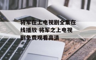 将军在上电视剧全集在线播放 将军之上电视剧免费观看高清