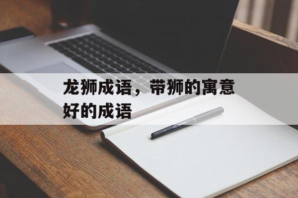龙狮成语，带狮的寓意好的成语-第1张图片-
