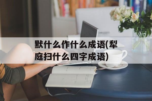默什么作什么成语(犁庭扫什么四字成语)-第1张图片-