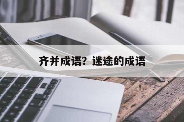 齐并成语？迷途的成语-第1张图片-
