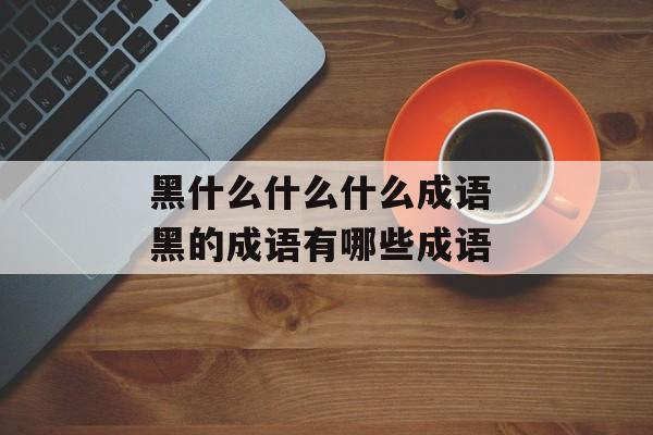 黑什么什么什么成语 黑的成语有哪些成语-第1张图片-