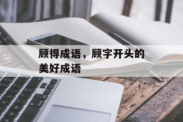 顾得成语，顾字开头的美好成语-第1张图片-