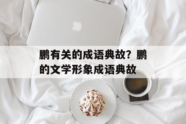 鹏有关的成语典故？鹏的文学形象成语典故-第1张图片-