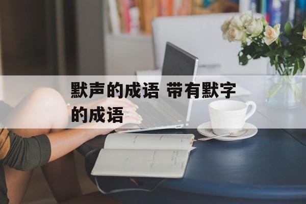 默声的成语 带有默字的成语-第1张图片-
