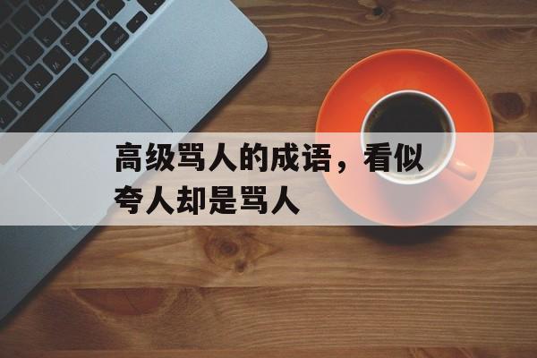 高级骂人的成语，看似夸人却是骂人-第1张图片-