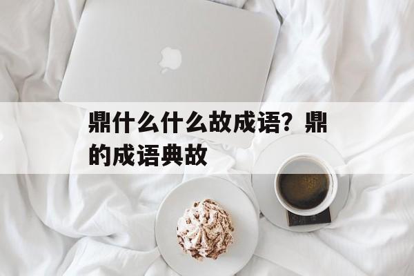 鼎什么什么故成语？鼎的成语典故-第1张图片-