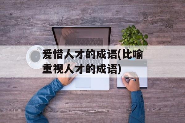 爱惜人才的成语(比喻重视人才的成语)-第1张图片-