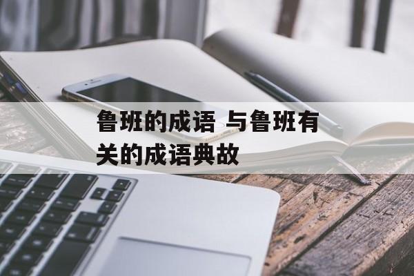 鲁班的成语 与鲁班有关的成语典故-第1张图片-