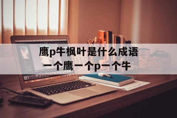 鹰p牛枫叶是什么成语 一个鹰一个p一个牛-第1张图片-