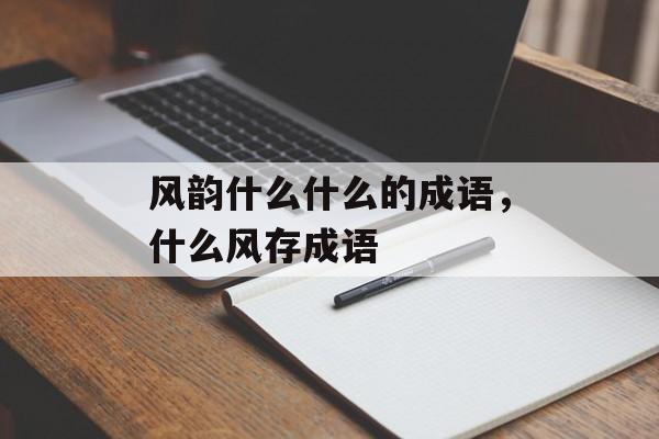 风韵什么什么的成语，什么风存成语-第1张图片-