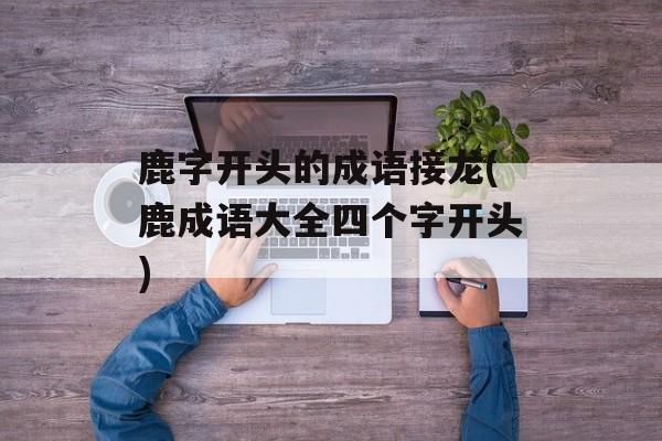 鹿字开头的成语接龙(鹿成语大全四个字开头)-第1张图片-