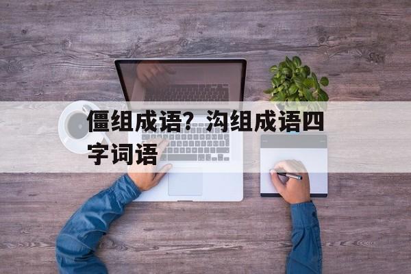 僵组成语？沟组成语四字词语-第1张图片-