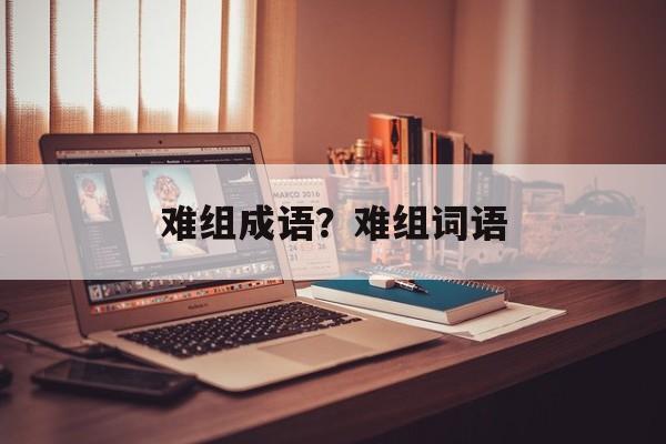 难组成语？难组词语-第1张图片-